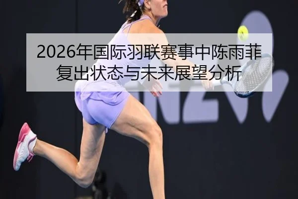 2026年国际羽联赛事中陈雨菲复出状态与未来展望分析