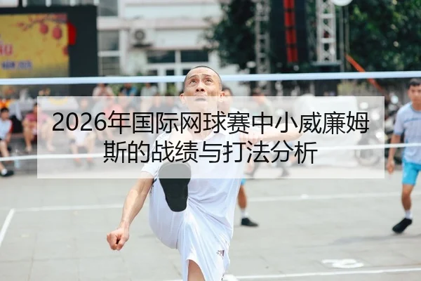 2026年国际网球赛中小威廉姆斯的战绩与打法分析