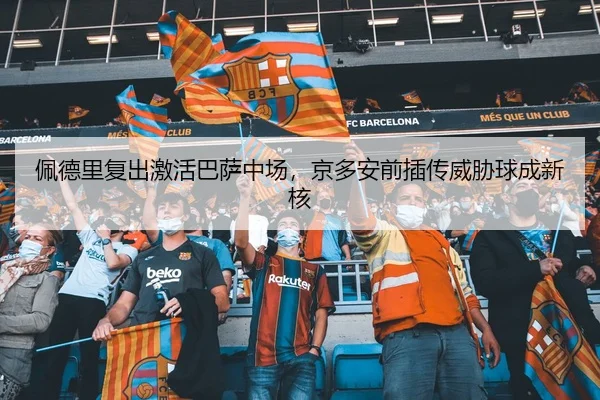 佩德里复出激活巴萨中场，京多安前插传威胁球成新核