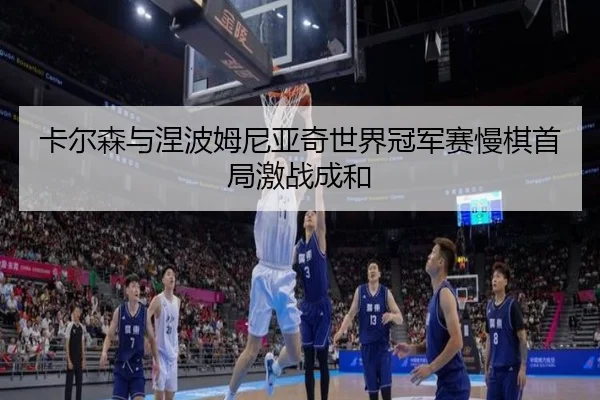 卡尔森与涅波姆尼亚奇世界冠军赛慢棋首局激战成和