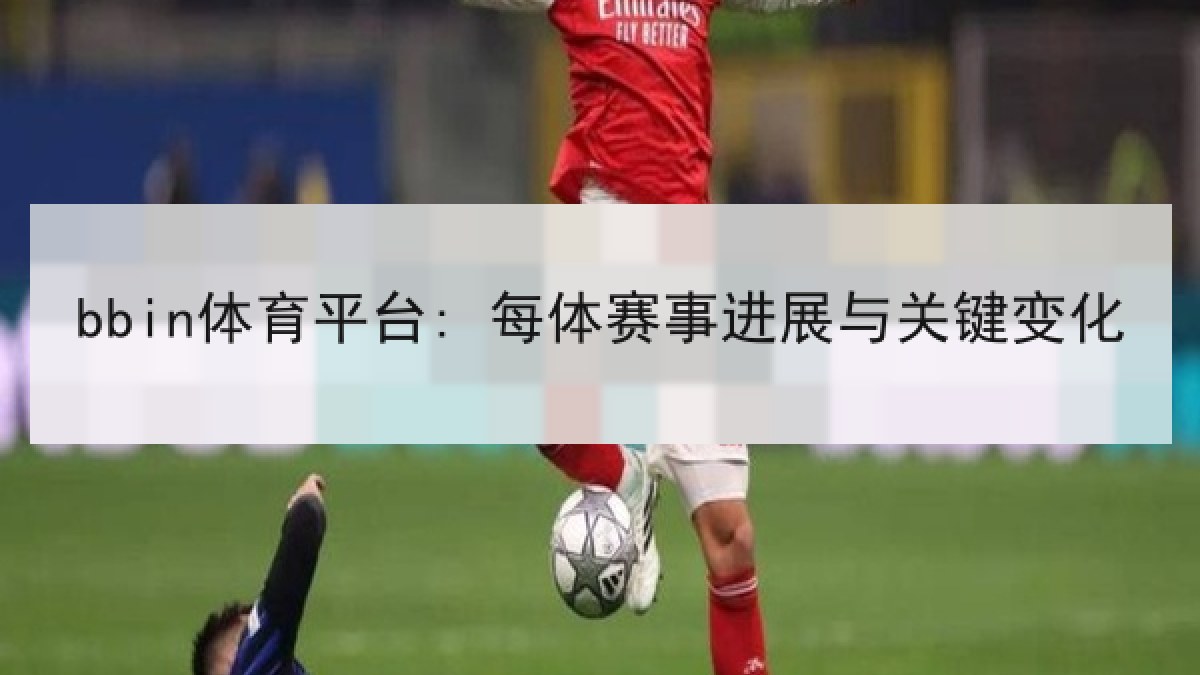 bbin体育平台: 每体赛事进展与关键变化