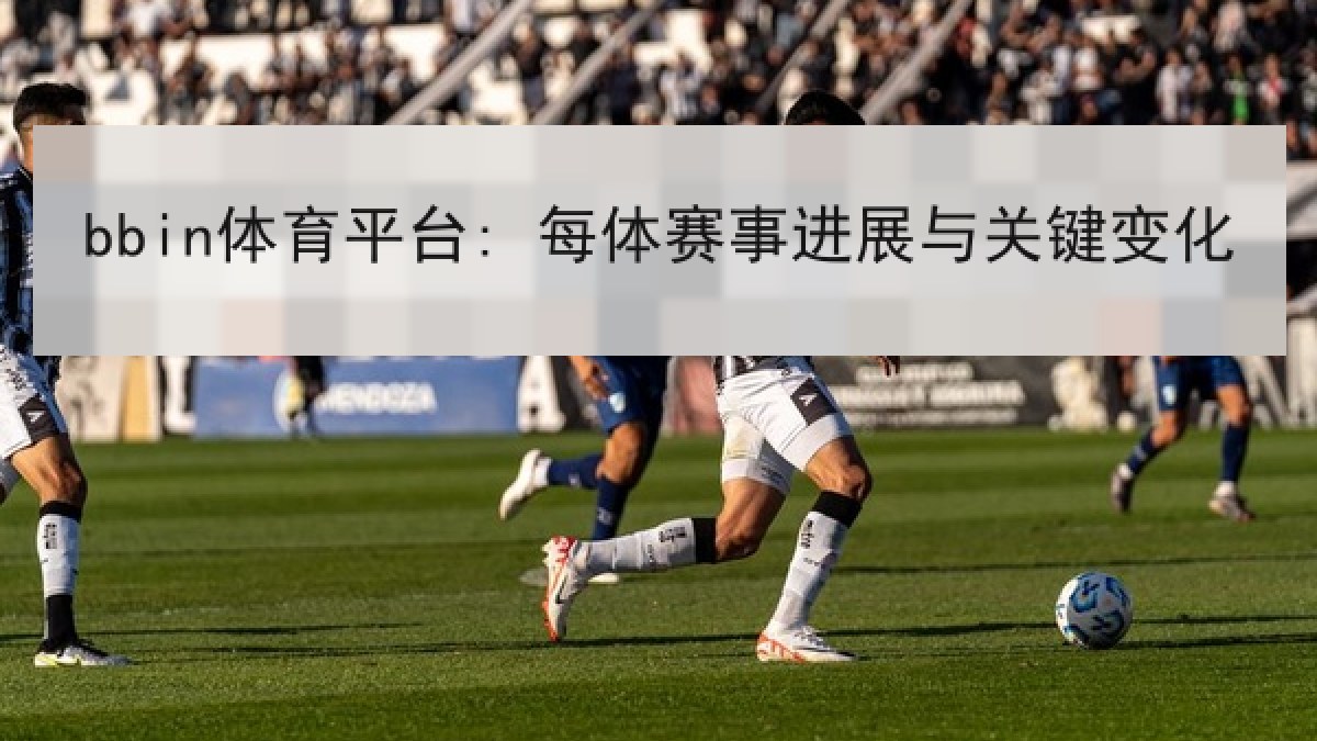 bbin体育平台: 每体赛事进展与关键变化