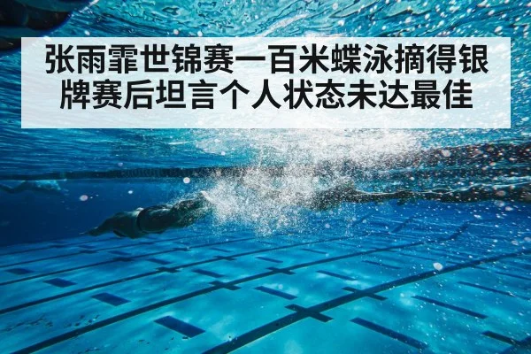 张雨霏世锦赛一百米蝶泳摘得银牌赛后坦言个人状态未达最佳