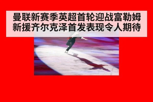 曼联新赛季英超首轮迎战富勒姆 新援齐尔克泽首发表现令人期待