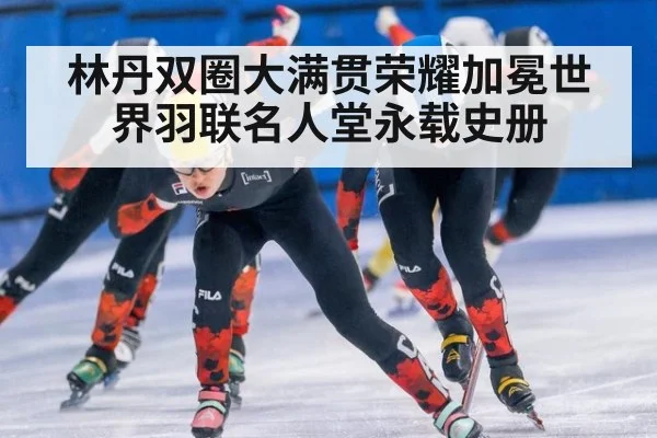 林丹双圈大满贯荣耀加冕世界羽联名人堂永载史册