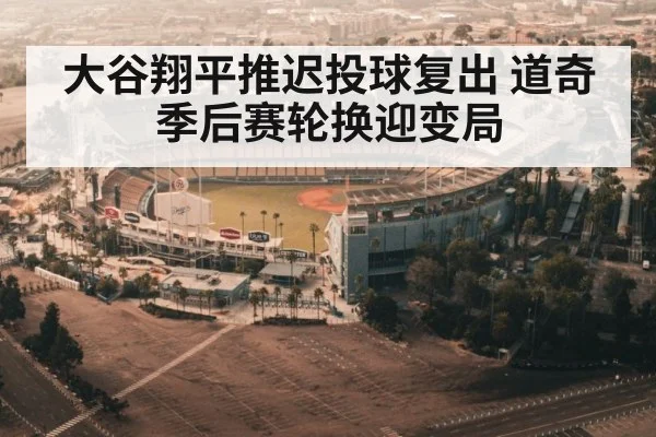 大谷翔平推迟投球复出 道奇季后赛轮换迎变局