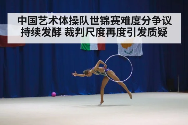 中国艺术体操队世锦赛难度分争议持续发酵 裁判尺度再度引发质疑