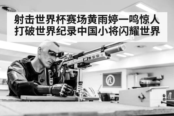 射击世界杯赛场黄雨婷一鸣惊人打破世界纪录中国小将闪耀世界